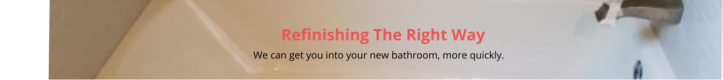 Refinishing The Right Way                                                                                                                                                         We can get you into your new bathroom, more quickly.